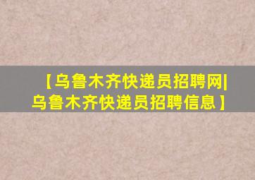 【乌鲁木齐快递员招聘网|乌鲁木齐快递员招聘信息】